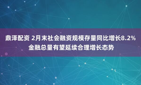 鼎泽配资 2月末社会融资规模存量同比增长8.2% 金融总量有望延续合理增长态势