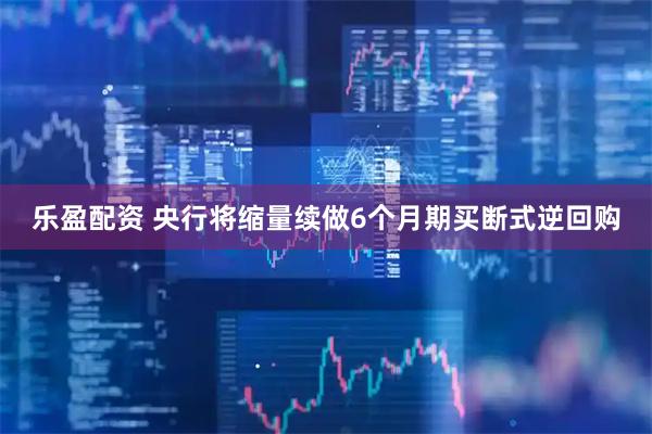 乐盈配资 央行将缩量续做6个月期买断式逆回购