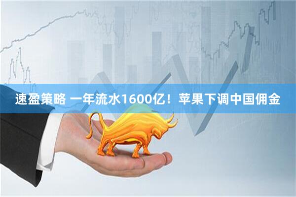 速盈策略 一年流水1600亿！苹果下调中国佣金