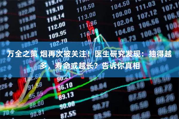 万全之策 烟再次被关注！医生研究发现：抽得越多，寿命或越长？告诉你真相