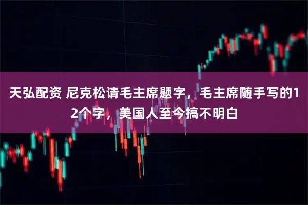 天弘配资 尼克松请毛主席题字，毛主席随手写的12个字，美国人至今搞不明白