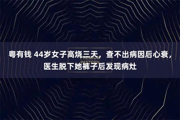 粤有钱 44岁女子高烧三天,查不出病因后心衰,医生脱下她裤子后发现病灶