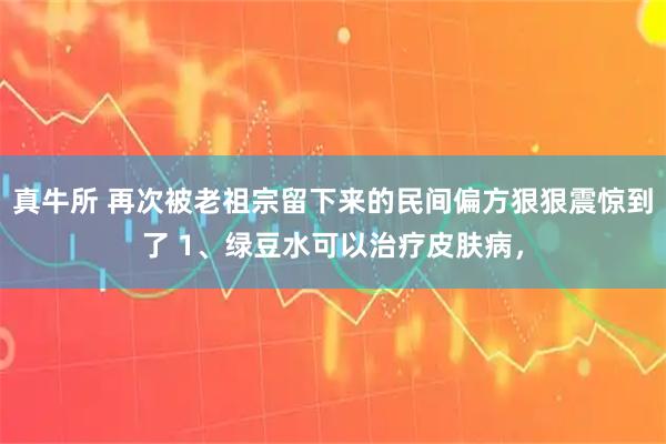 真牛所 再次被老祖宗留下来的民间偏方狠狠震惊到了 1、绿豆水可以治疗皮肤病，