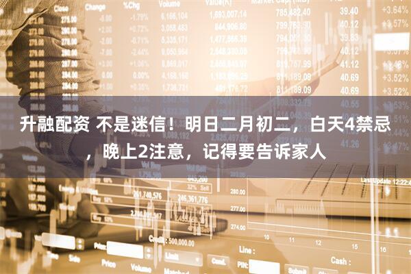 升融配资 不是迷信！明日二月初二，白天4禁忌，晚上2注意，记得要告诉家人