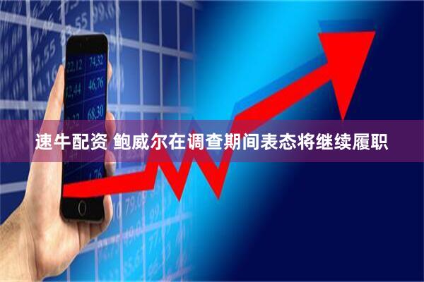 速牛配资 鲍威尔在调查期间表态将继续履职