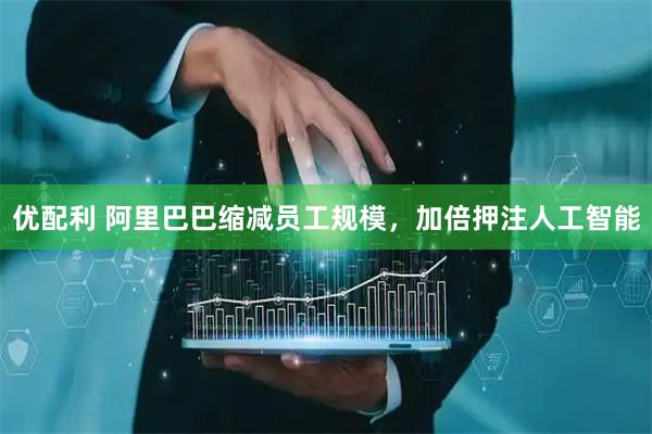 优配利 阿里巴巴缩减员工规模，加倍押注人工智能