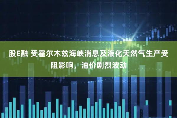 股E融 受霍尔木兹海峡消息及液化天然气生产受阻影响，油价剧烈波动
