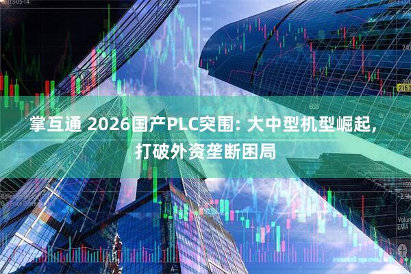掌互通 2026国产PLC突围: 大中型机型崛起, 打破外资垄断困局