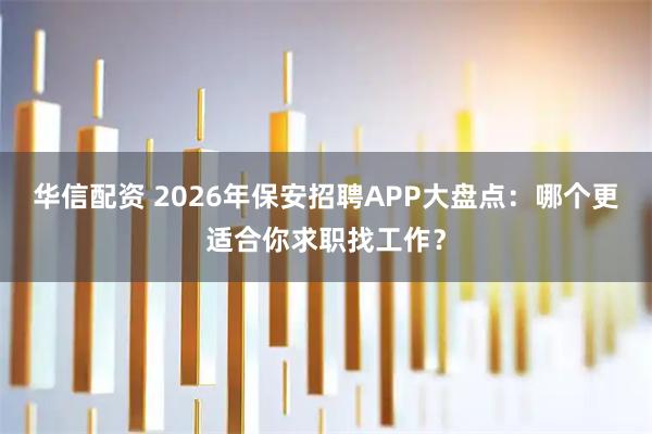 华信配资 2026年保安招聘APP大盘点:哪个更适合你求职找工作?