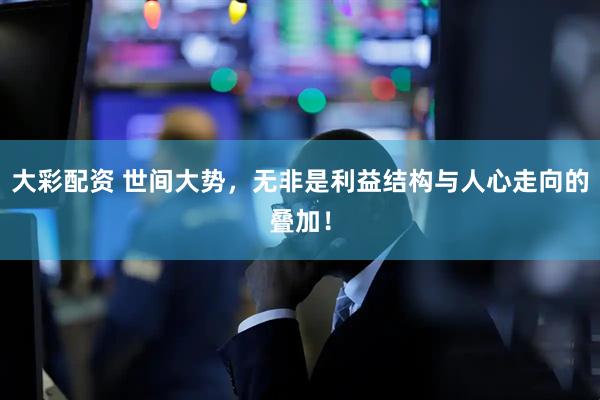 大彩配资 世间大势，无非是利益结构与人心走向的叠加！