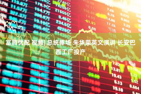 富腾优配 视频| 总统捧场 朱华荣英文演讲 长安巴西工厂投产