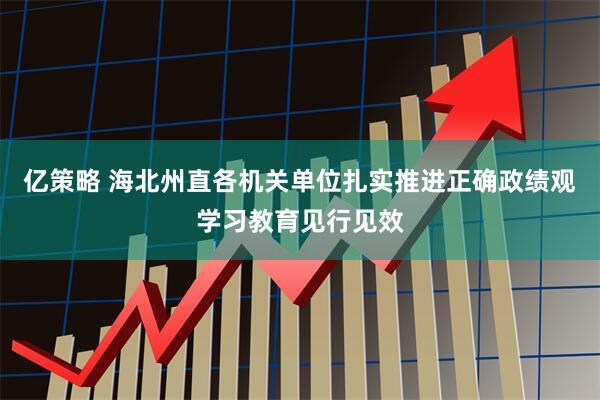 亿策略 海北州直各机关单位扎实推进正确政绩观学习教育见行见效