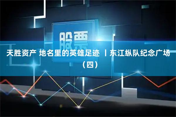天胜资产 地名里的英雄足迹 丨东江纵队纪念广场（四）