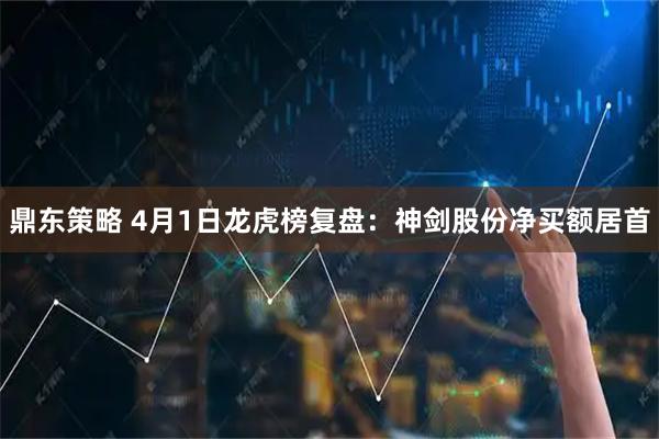 鼎东策略 4月1日龙虎榜复盘：神剑股份净买额居首