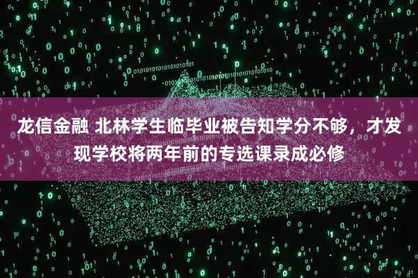 龙信金融 北林学生临毕业被告知学分不够，才发现学校将两年前的专选课录成必修