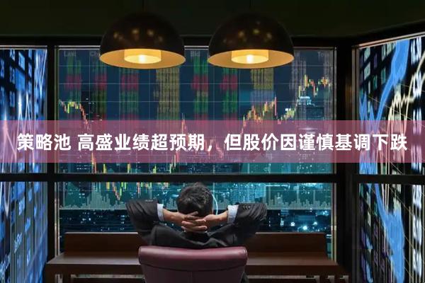 策略池 高盛业绩超预期，但股价因谨慎基调下跌