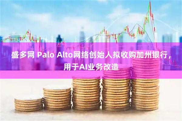 盛多网 Palo Alto网络创始人拟收购加州银行，用于AI业务改造