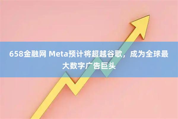 658金融网 Meta预计将超越谷歌，成为全球最大数字广告巨头