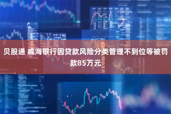 贝股通 威海银行因贷款风险分类管理不到位等被罚款85万元