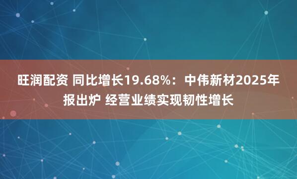 旺润配资 同比增长19.68%：中伟新材2025年报出炉 经营业绩实现韧性增长