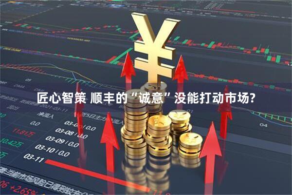 匠心智策 顺丰的“诚意”没能打动市场?
