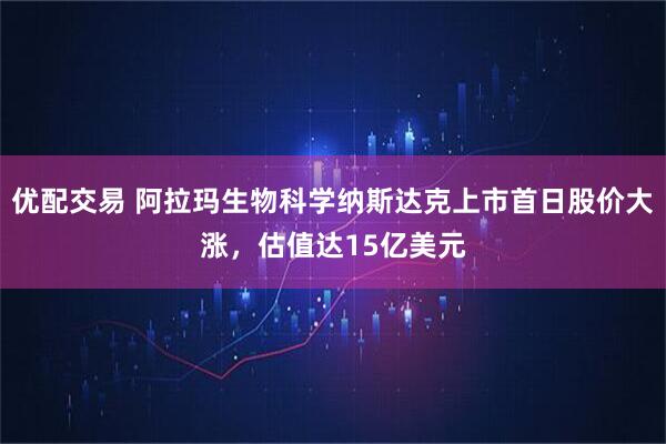 优配交易 阿拉玛生物科学纳斯达克上市首日股价大涨，估值达15亿美元