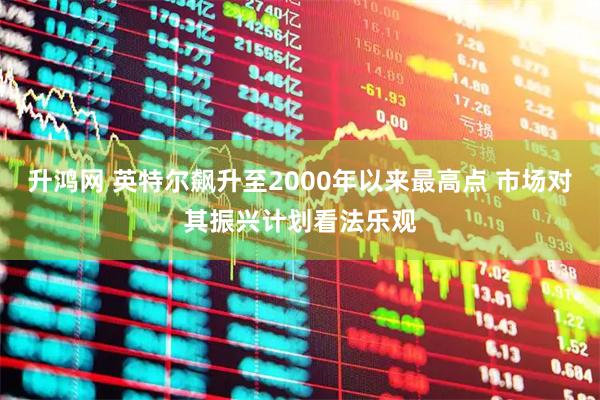 升鸿网 英特尔飙升至2000年以来最高点 市场对其振兴计划看法乐观
