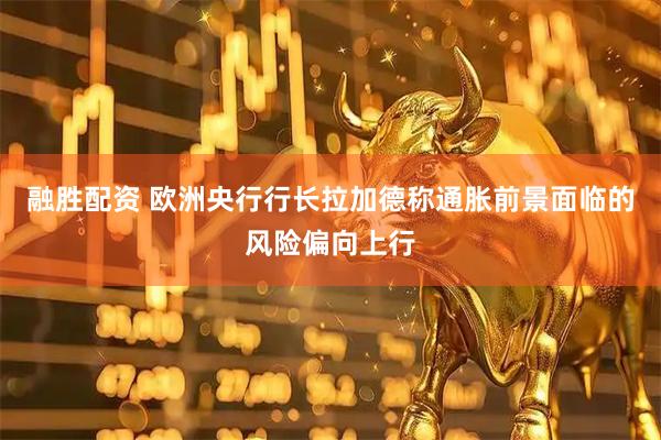 融胜配资 欧洲央行行长拉加德称通胀前景面临的风险偏向上行