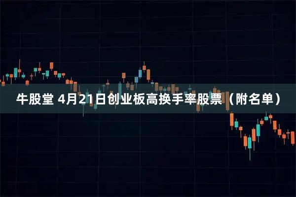牛股堂 4月21日创业板高换手率股票（附名单）