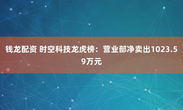 钱龙配资 时空科技龙虎榜:营业部净卖出1023.59万元