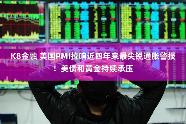K8金融 美国PMI拉响近四年来最尖锐通胀警报！美债和黄金持续承压