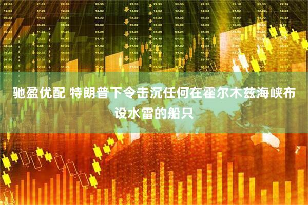 驰盈优配 特朗普下令击沉任何在霍尔木兹海峡布设水雷的船只