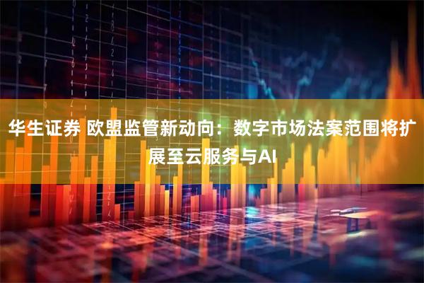 华生证券 欧盟监管新动向：数字市场法案范围将扩展至云服务与AI