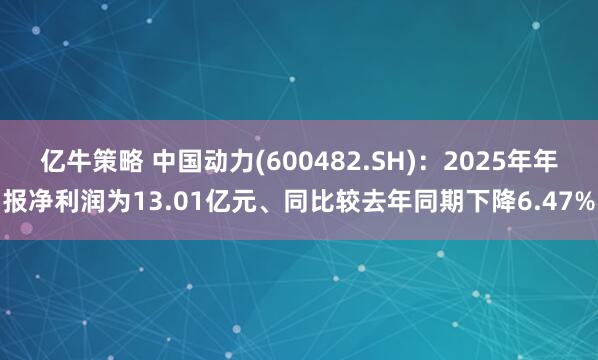 亿牛策略 中国动力(600482.SH)：2025年年报净利润为13.01亿元、同比较去年同期下降6.47%