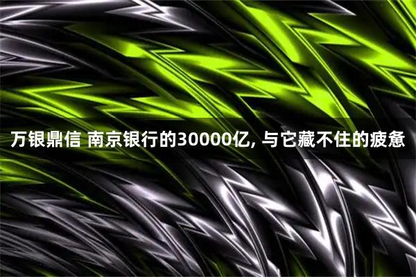 万银鼎信 南京银行的30000亿, 与它藏不住的疲惫