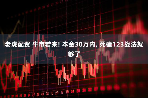 老虎配资 牛市若来! 本金30万内, 死磕123战法就够了