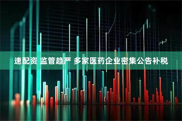 速配资 监管趋严 多家医药企业密集公告补税