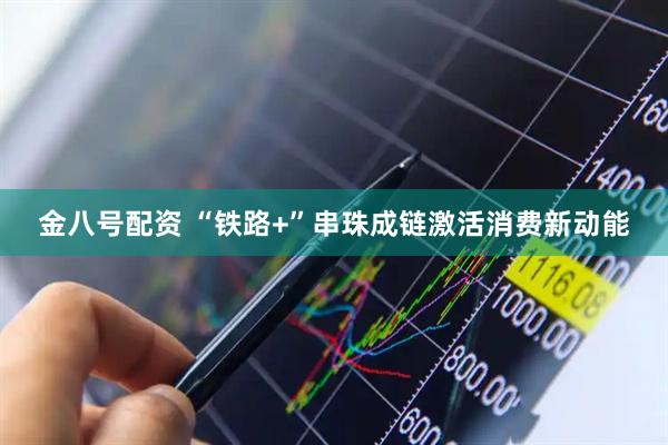 金八号配资 “铁路+”串珠成链激活消费新动能